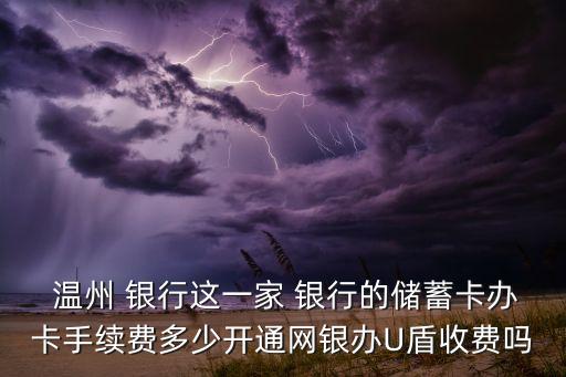  溫州 銀行這一家 銀行的儲(chǔ)蓄卡辦卡手續(xù)費(fèi)多少開通網(wǎng)銀辦U盾收費(fèi)嗎