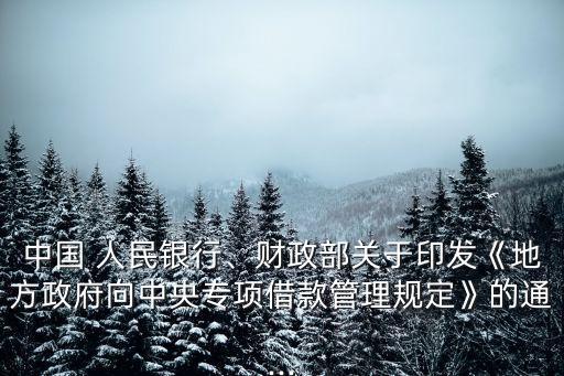 中國(guó) 人民銀行、財(cái)政部關(guān)于印發(fā)《地方政府向中央專項(xiàng)借款管理規(guī)定》的通...