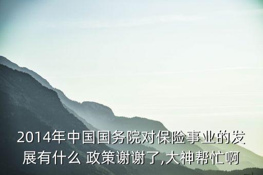 2014年中國國務院對保險事業(yè)的發(fā)展有什么 政策謝謝了,大神幫忙啊