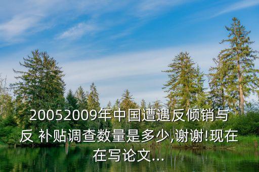 20052009年中國遭遇反傾銷與反 補貼調查數量是多少,謝謝!現在在寫論文...