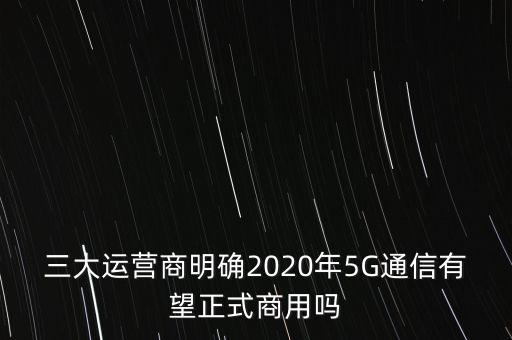 三大運(yùn)營商明確2020年5G通信有望正式商用嗎