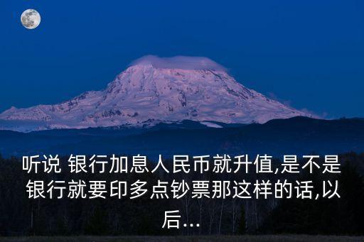 聽(tīng)說(shuō) 銀行加息人民幣就升值,是不是 銀行就要印多點(diǎn)鈔票那這樣的話(huà),以后...