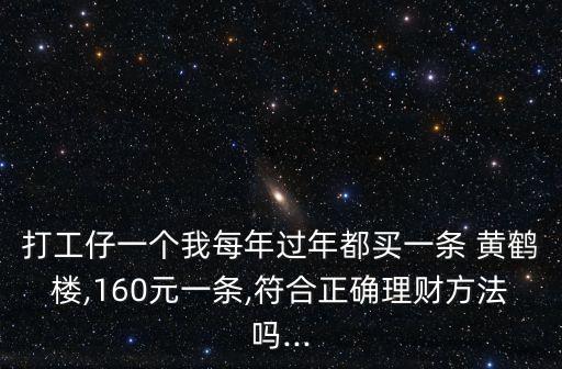 打工仔一個(gè)我每年過年都買一條 黃鶴樓,160元一條,符合正確理財(cái)方法嗎...