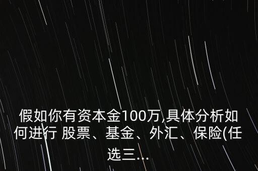 假如你有資本金100萬,具體分析如何進(jìn)行 股票、基金、外匯、保險(xiǎn)(任選三...