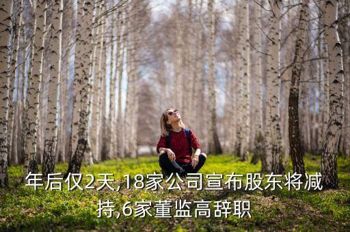 年后僅2天,18家公司宣布股東將減持,6家董監(jiān)高辭職