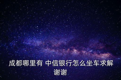  成都哪里有 中信銀行怎么坐車求解謝謝