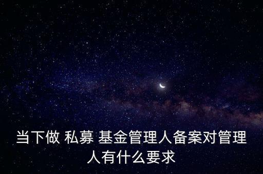 當(dāng)下做 私募 基金管理人備案對管理人有什么要求