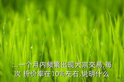 ...一個月內(nèi)頻繁出現(xiàn)大宗交易,每次 折價(jià)率在10%左右,說明什么