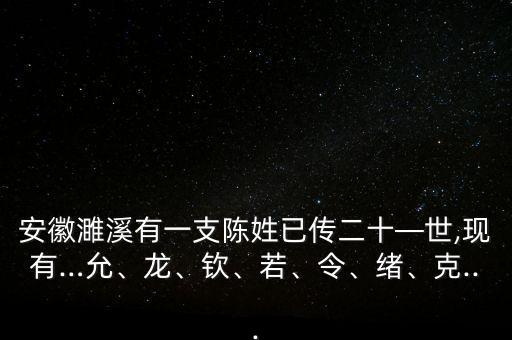 安徽濉溪有一支陳姓已傳二十—世,現(xiàn)有…允、龍、欽、若、令、緒、克...