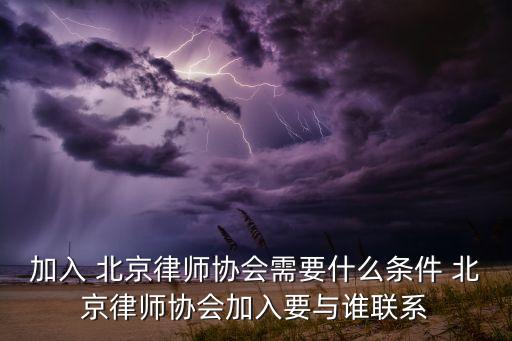 加入 北京律師協(xié)會需要什么條件 北京律師協(xié)會加入要與誰聯(lián)系