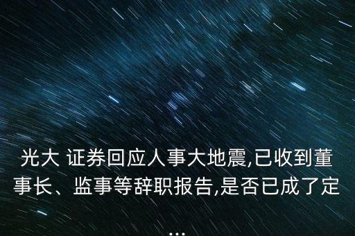 光大 證券回應(yīng)人事大地震,已收到董事長、監(jiān)事等辭職報告,是否已成了定...