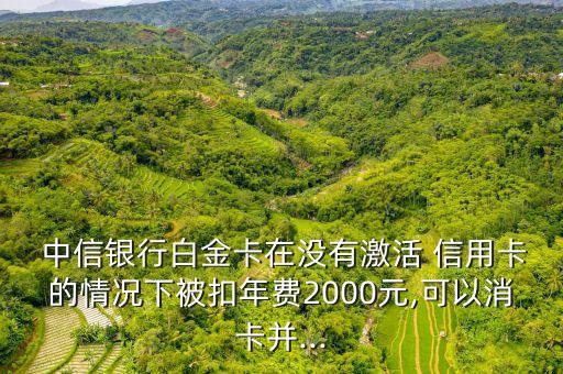  中信銀行白金卡在沒有激活 信用卡的情況下被扣年費2000元,可以消卡并...