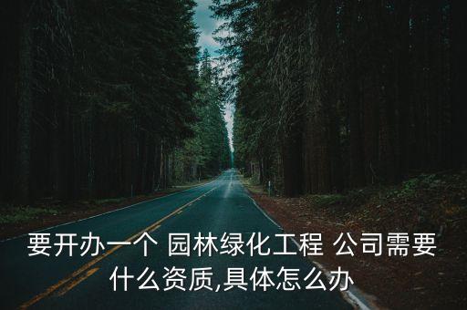 要開辦一個 園林綠化工程 公司需要什么資質,具體怎么辦