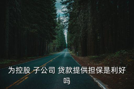 為控股 子公司 貸款提供擔保是利好嗎