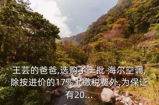 王蕓的爸爸,選購了一批 海爾空調(diào),除按進(jìn)價(jià)的17%上繳稅費(fèi)外,為保證有20...