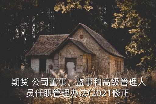  期貨 公司董事、監(jiān)事和高級管理人員任職管理辦法(2021修正