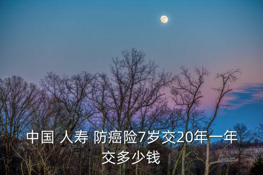 中國(guó) 人壽 防癌險(xiǎn)7歲交20年一年交多少錢(qián)