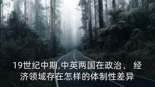 19世紀(jì)中期,中英兩國(guó)在政治、 經(jīng)濟(jì)領(lǐng)域存在怎樣的體制性差異