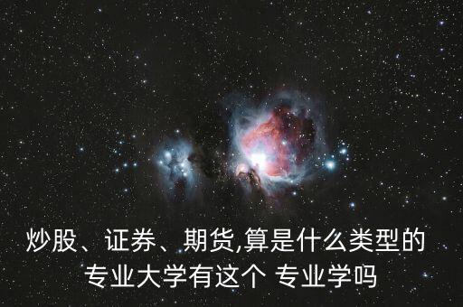 炒股、證券、期貨,算是什么類型的 專業(yè)大學(xué)有這個 專業(yè)學(xué)嗎