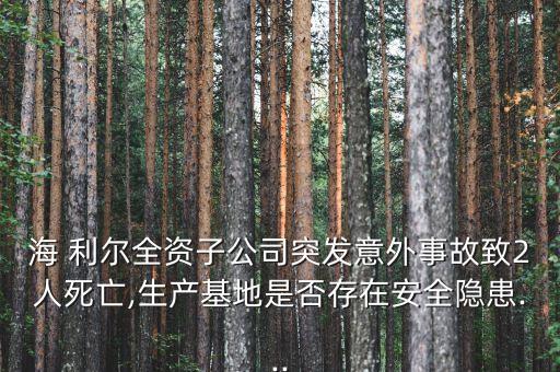 海 利爾全資子公司突發(fā)意外事故致2人死亡,生產(chǎn)基地是否存在安全隱患...