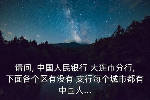 請(qǐng)問, 中國人民銀行 大連市分行,下面各個(gè)區(qū)有沒有 支行每個(gè)城市都有中國人...