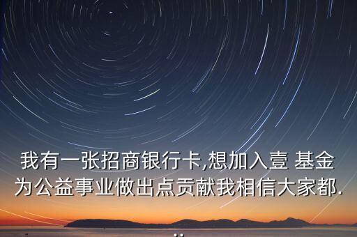 我有一張招商銀行卡,想加入壹 基金為公益事業(yè)做出點貢獻我相信大家都...