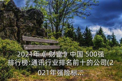 2021年《 財(cái)富》中國 500強(qiáng)排行榜:通訊行業(yè)排名前十的公司(2021年強(qiáng)險(xiǎn)標(biāo)...