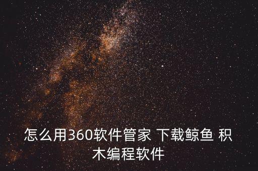 怎么用360軟件管家 下載鯨魚(yú) 積木編程軟件