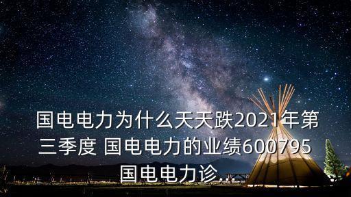  國電電力為什么天天跌2021年第三季度 國電電力的業(yè)績600795 國電電力診...