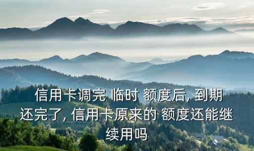  信用卡調(diào)完 臨時 額度后, 到期還完了, 信用卡原來的 額度還能繼續(xù)用嗎