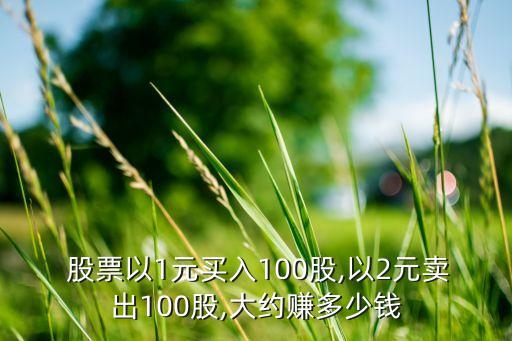  股票以1元買(mǎi)入100股,以2元賣(mài)出100股,大約賺多少錢(qián)