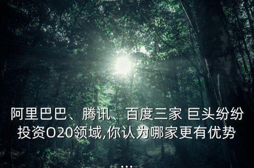 阿里巴巴、騰訊、百度三家 巨頭紛紛投資O20領(lǐng)域,你認(rèn)為哪家更有優(yōu)勢...