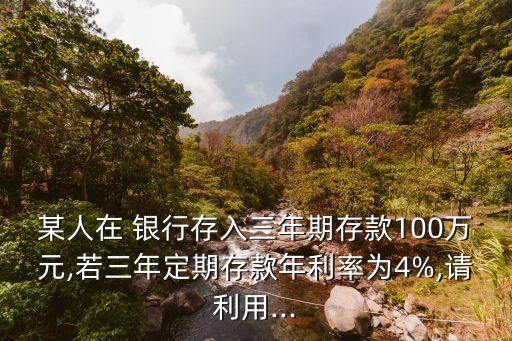 某人在 銀行存入三年期存款100萬元,若三年定期存款年利率為4%,請(qǐng)利用...