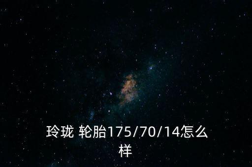  玲瓏 輪胎175/70/14怎么樣