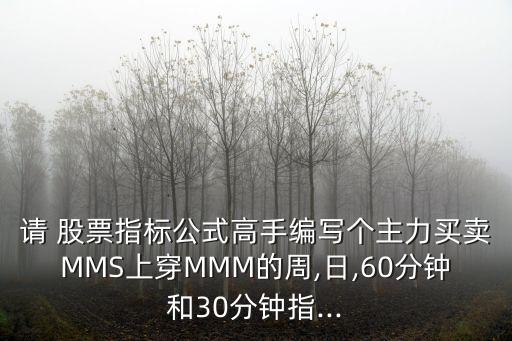 請 股票指標(biāo)公式高手編寫個(gè)主力買賣MMS上穿MMM的周,日,60分鐘和30分鐘指...