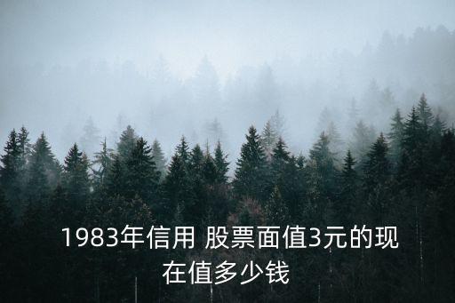  1983年信用 股票面值3元的現(xiàn)在值多少錢