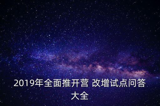 2019年全面推開營 改增試點問答大全