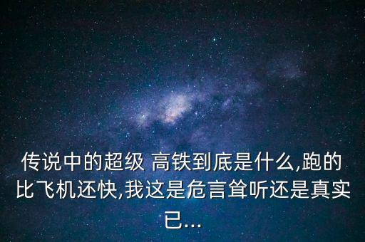 傳說(shuō)中的超級(jí) 高鐵到底是什么,跑的比飛機(jī)還快,我這是危言聳聽(tīng)還是真實(shí)已...