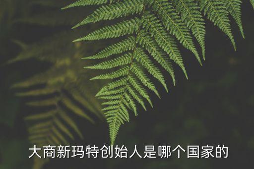  大商新瑪特創(chuàng)始人是哪個(gè)國(guó)家的