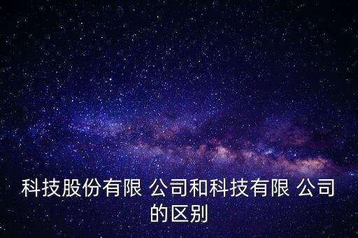 科技股份有限 公司和科技有限 公司的區(qū)別