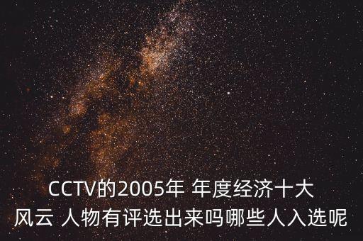 CCTV的2005年 年度經(jīng)濟(jì)十大風(fēng)云 人物有評選出來嗎哪些人入選呢