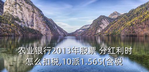  農(nóng)業(yè)銀行2013年股票 分紅利時(shí)怎么扣稅,10派1.565(含稅