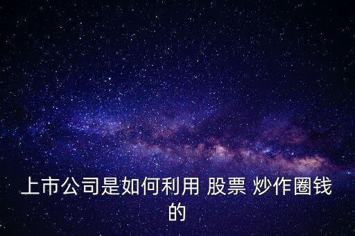 上市公司是如何利用 股票 炒作圈錢的