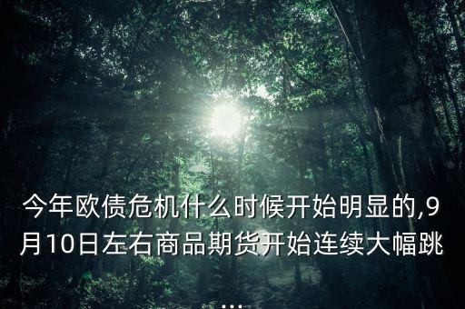 今年歐債危機什么時候開始明顯的,9月10日左右商品期貨開始連續(xù)大幅跳...