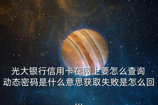  光大銀行信用卡在網(wǎng)上要怎么查詢 動態(tài)密碼是什么意思獲取失敗是怎么回...