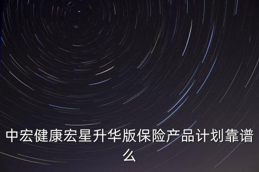 中宏健康宏星升華版保險(xiǎn)產(chǎn)品計(jì)劃靠譜么