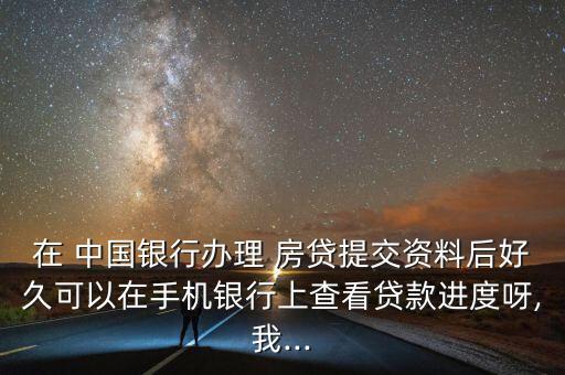 在 中國(guó)銀行辦理 房貸提交資料后好久可以在手機(jī)銀行上查看貸款進(jìn)度呀,我...