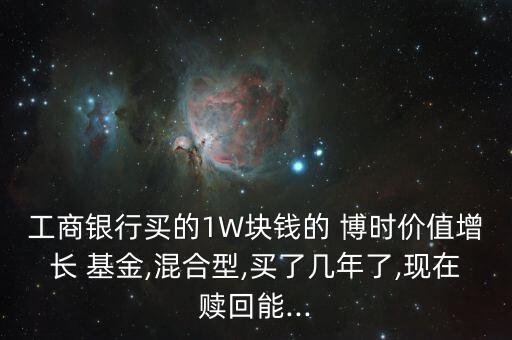 工商銀行買的1W塊錢的 博時價值增長 基金,混合型,買了幾年了,現(xiàn)在贖回能...