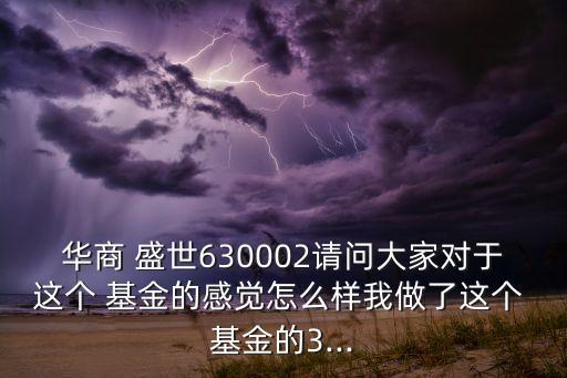 華商 盛世630002請問大家對于這個 基金的感覺怎么樣我做了這個 基金的3...