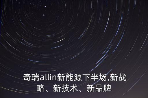  奇瑞allin新能源下半場(chǎng),新戰(zhàn)略、新技術(shù)、新品牌